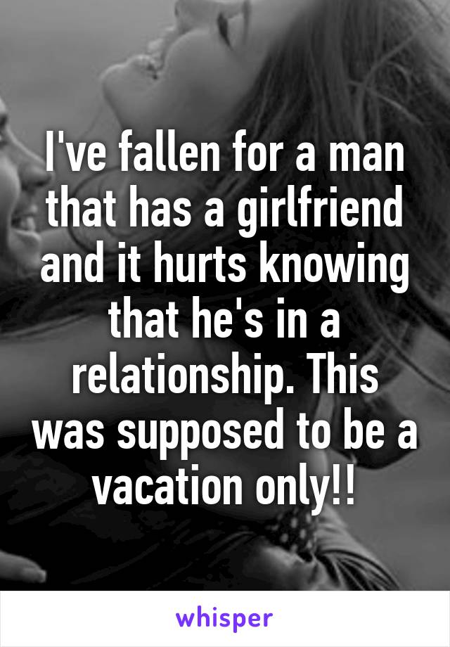 I've fallen for a man that has a girlfriend and it hurts knowing that he's in a relationship. This was supposed to be a vacation only!!