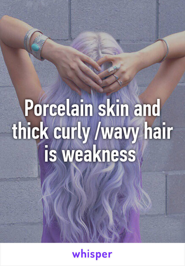 Porcelain skin and thick curly /wavy hair is weakness 