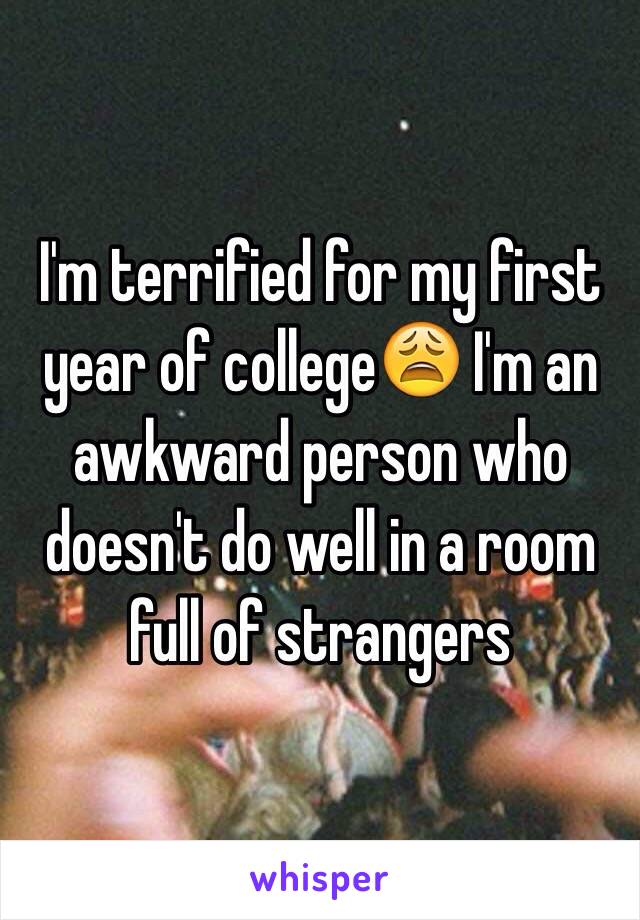 I'm terrified for my first year of college😩 I'm an awkward person who doesn't do well in a room full of strangers