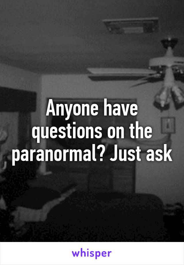 Anyone have questions on the paranormal? Just ask