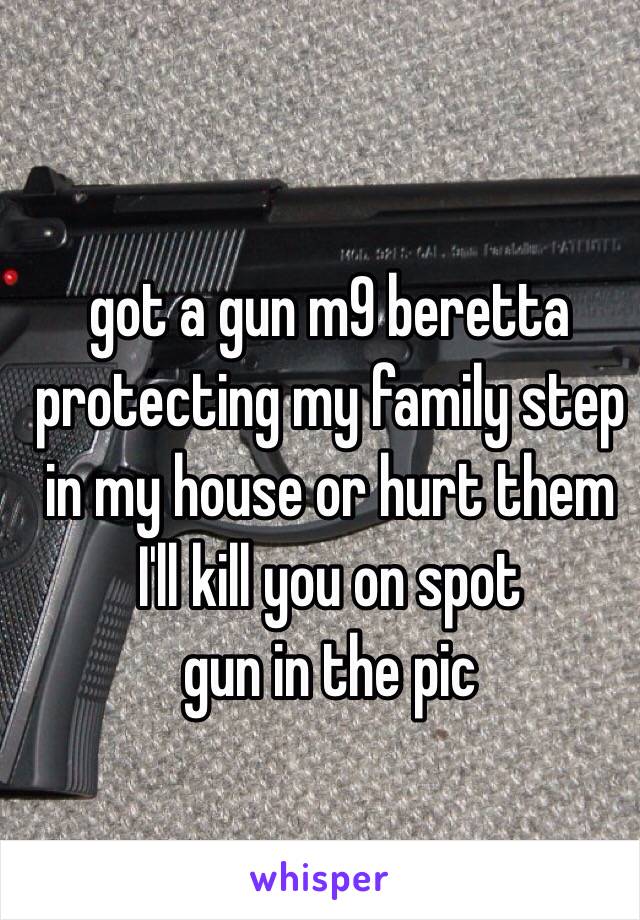 got a gun m9 beretta protecting my family step in my house or hurt them I'll kill you on spot 
gun in the pic 