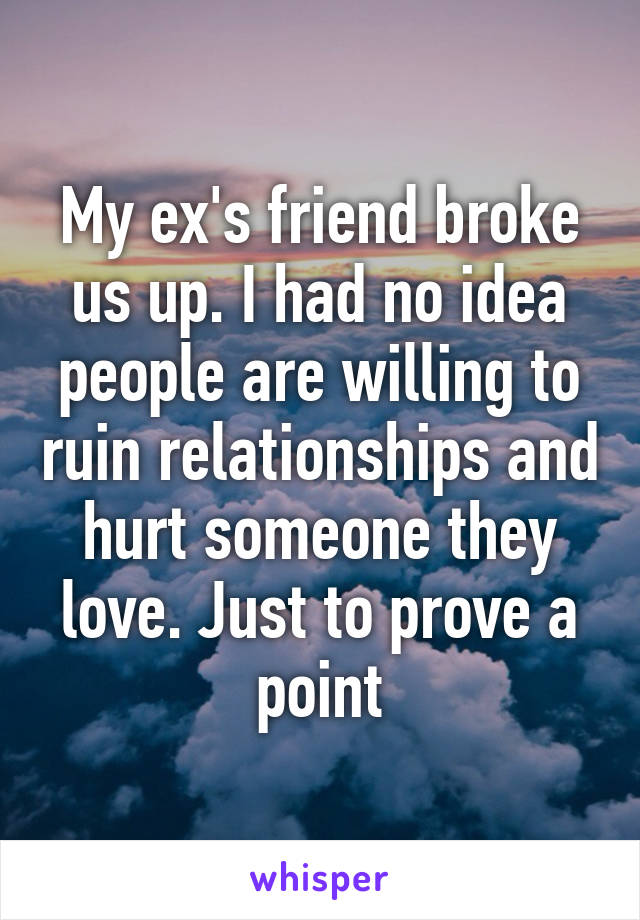 My ex's friend broke us up. I had no idea people are willing to ruin relationships and hurt someone they love. Just to prove a point