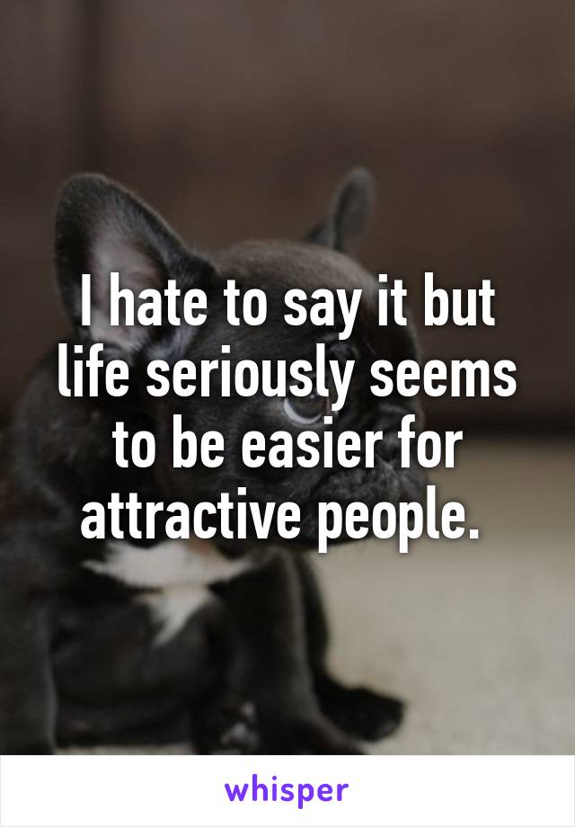 I hate to say it but life seriously seems to be easier for attractive people. 