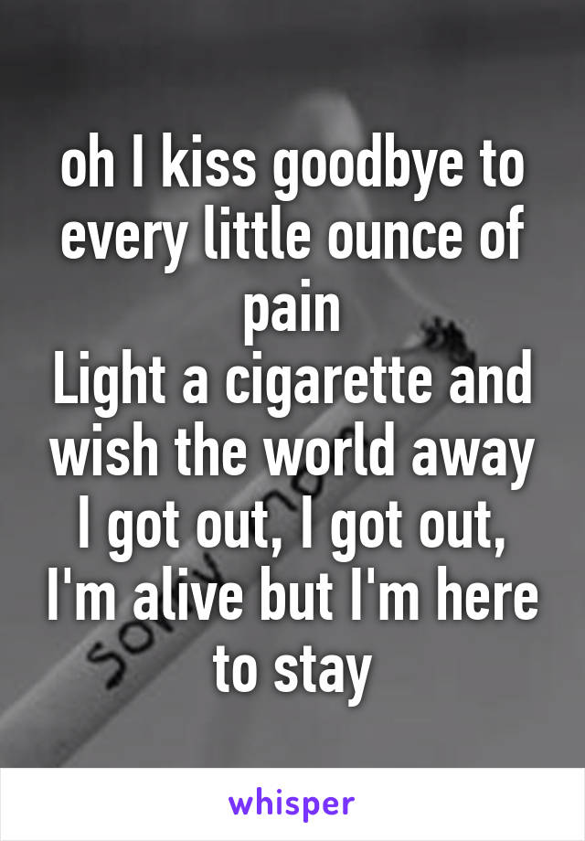 oh I kiss goodbye to every little ounce of pain
Light a cigarette and wish the world away
I got out, I got out, I'm alive but I'm here to stay