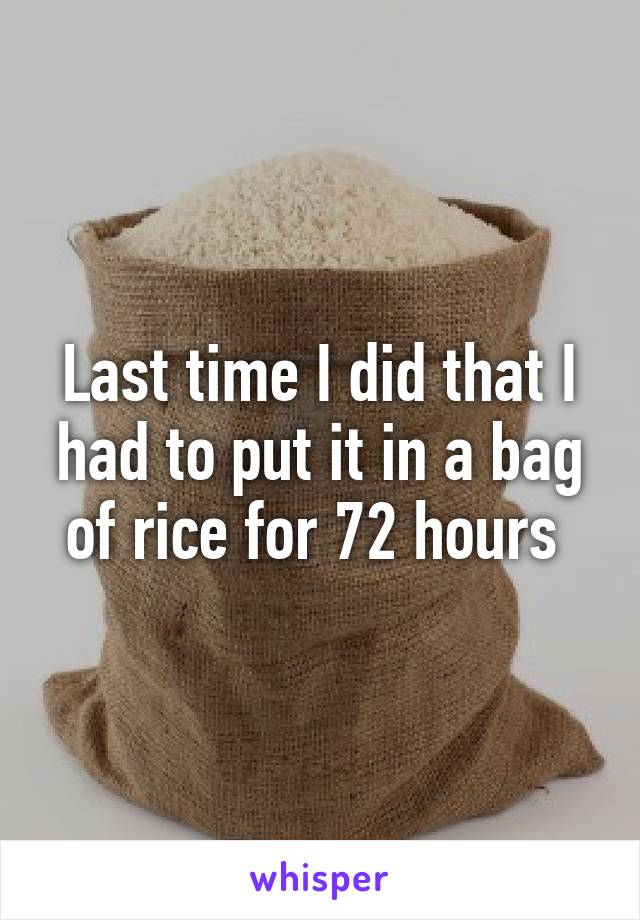 Last time I did that I had to put it in a bag of rice for 72 hours 