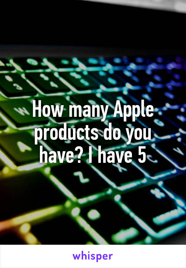 How many Apple products do you have? I have 5