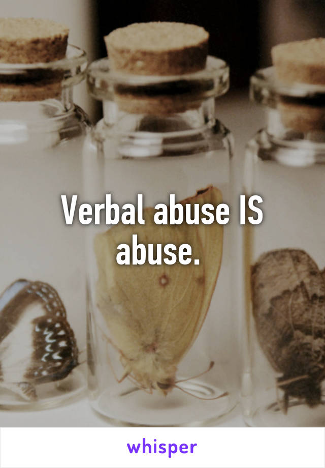 Verbal abuse IS abuse. 