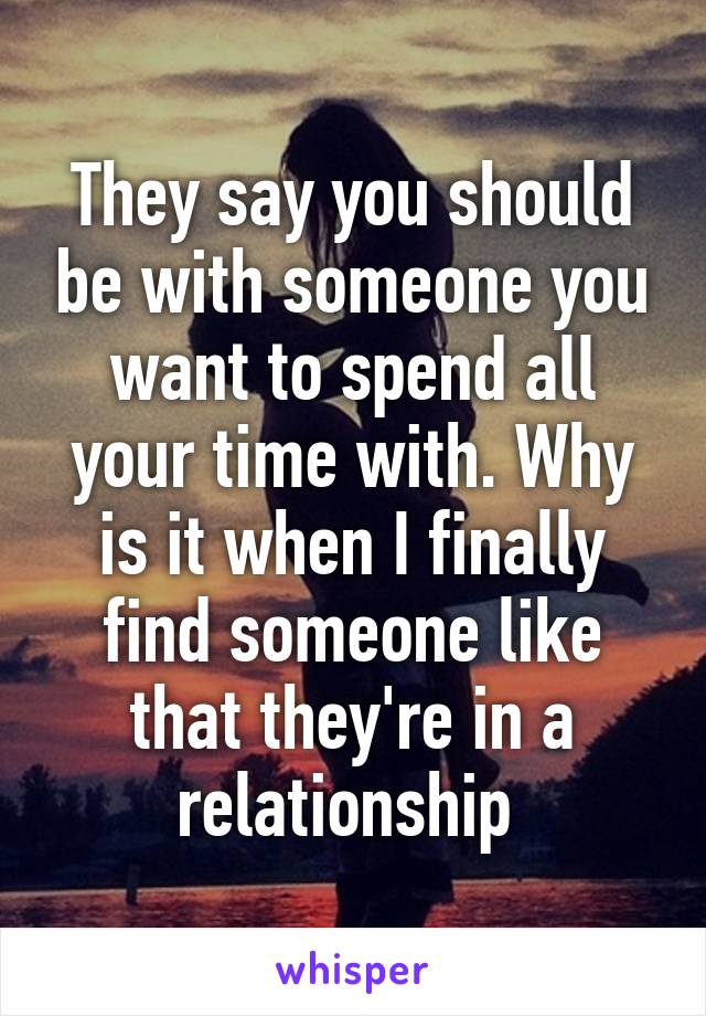 They say you should be with someone you want to spend all your time with. Why is it when I finally find someone like that they're in a relationship 