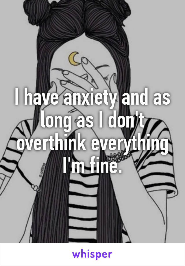 I have anxiety and as long as I don't overthink everything I'm fine.