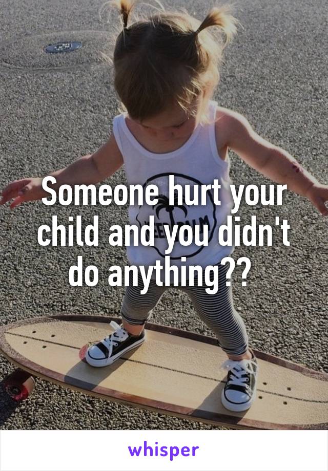 Someone hurt your child and you didn't do anything?? 