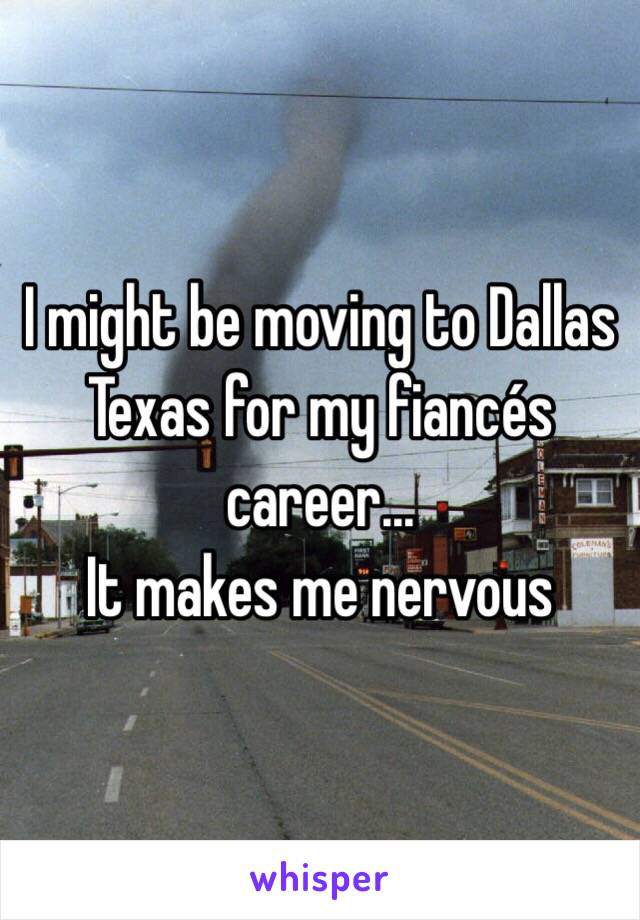 I might be moving to Dallas Texas for my fiancés career...
It makes me nervous 