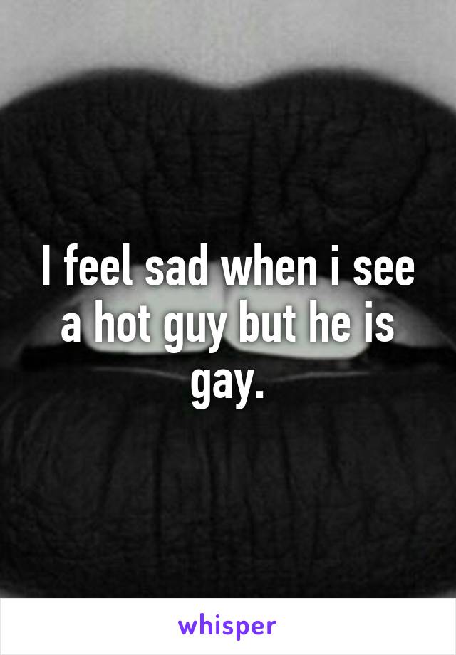 I feel sad when i see a hot guy but he is gay.