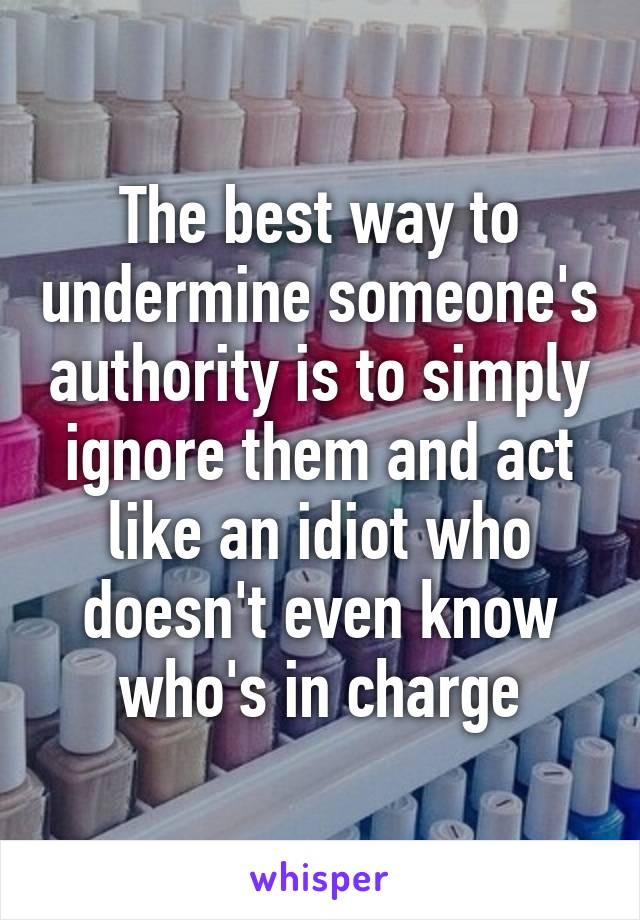 The best way to undermine someone's authority is to simply ignore them and act like an idiot who doesn't even know who's in charge