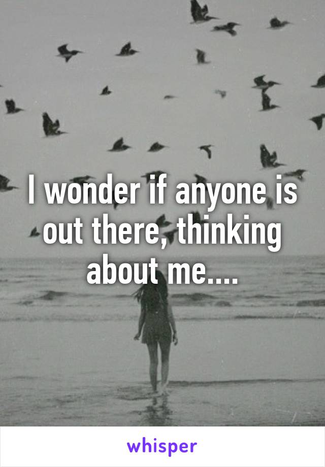 I wonder if anyone is out there, thinking about me....