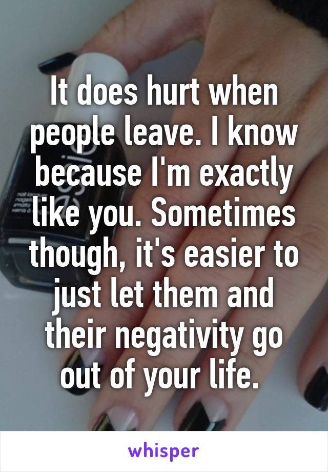 It does hurt when people leave. I know because I'm exactly like you. Sometimes though, it's easier to just let them and their negativity go out of your life. 