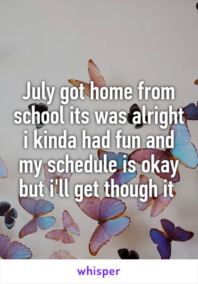 July got home from school its was alright i kinda had fun and my schedule is okay but i'll get though it 