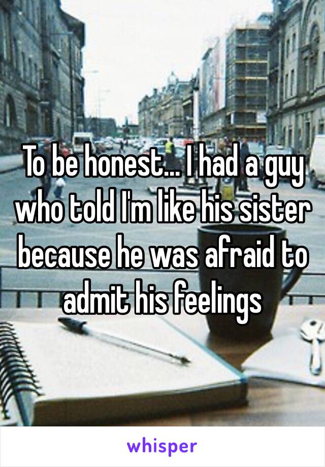 To be honest... I had a guy who told I'm like his sister because he was afraid to admit his feelings