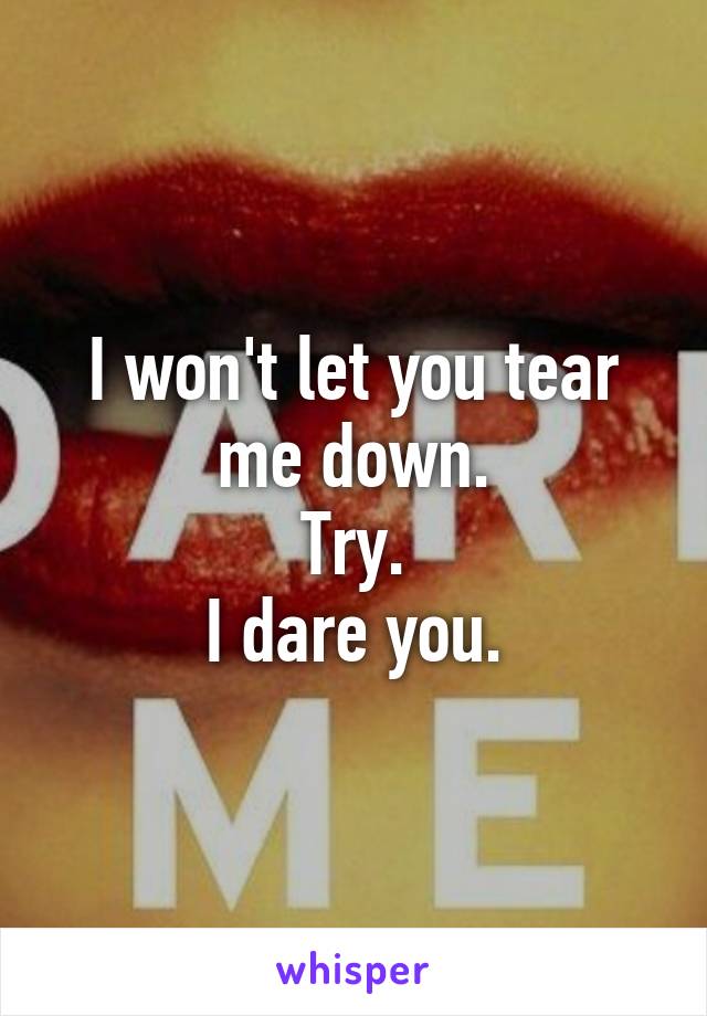 I won't let you tear me down.
Try.
I dare you.