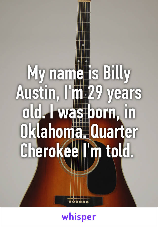 My name is Billy Austin, I'm 29 years old. I was born, in Oklahoma. Quarter Cherokee I'm told. 