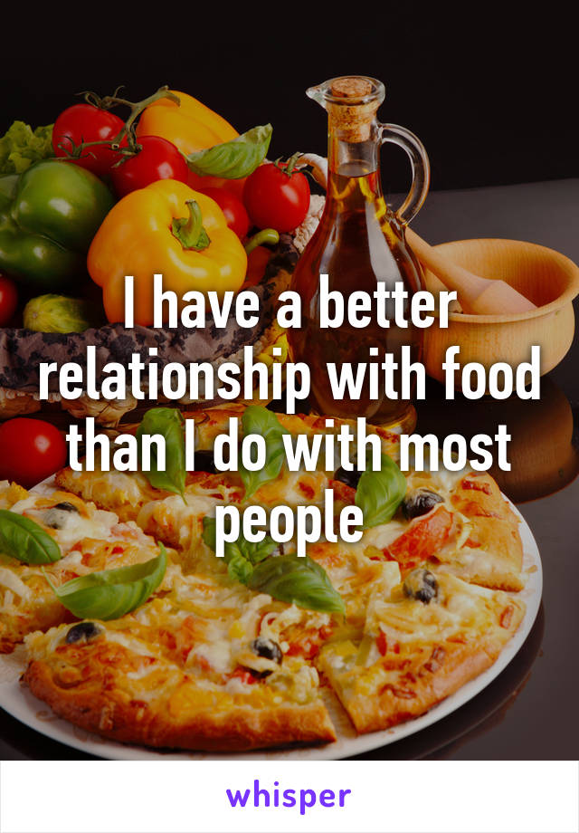 I have a better relationship with food than I do with most people