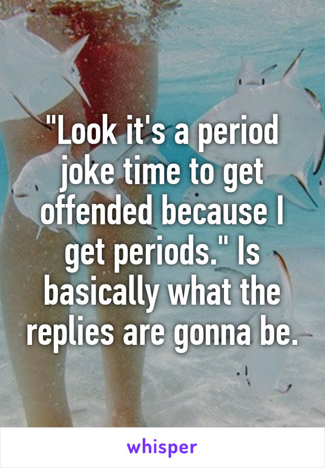 "Look it's a period joke time to get offended because I get periods." Is basically what the replies are gonna be.