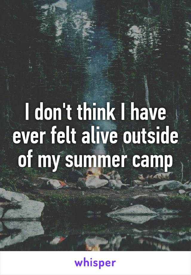 I don't think I have ever felt alive outside of my summer camp