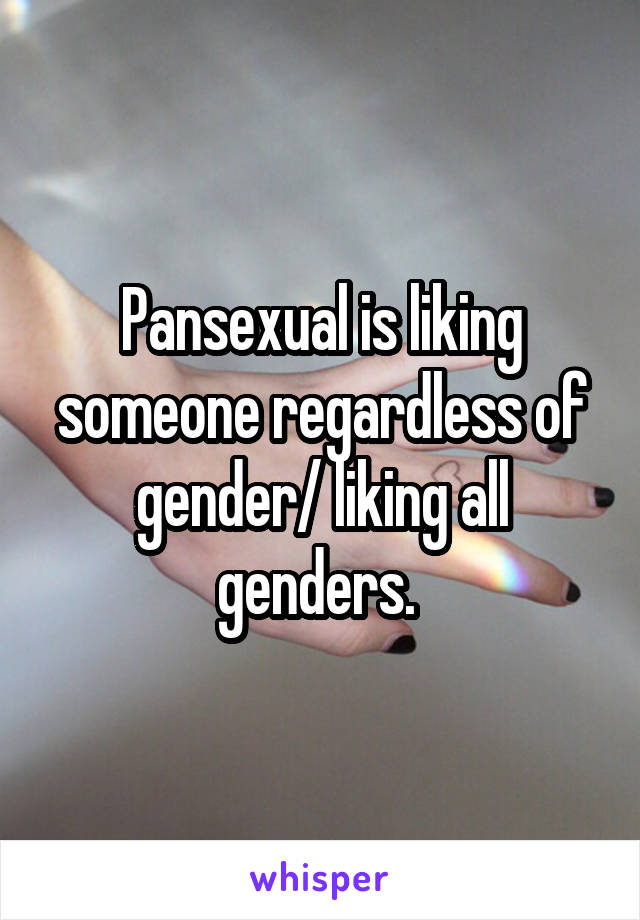 Pansexual is liking someone regardless of gender/ liking all genders. 