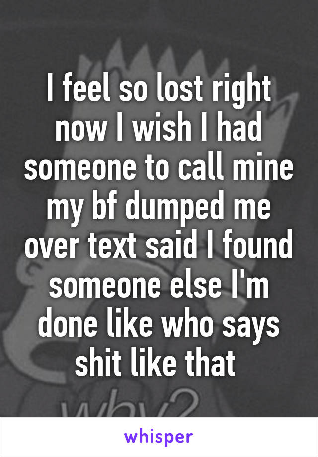 I feel so lost right now I wish I had someone to call mine my bf dumped me over text said I found someone else I'm done like who says shit like that 