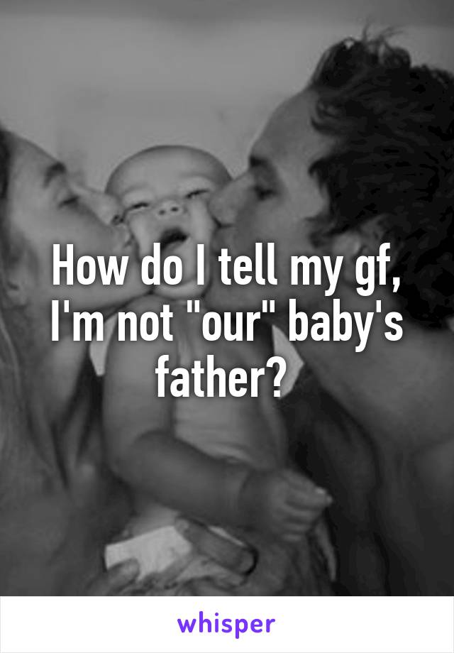 How do I tell my gf, I'm not "our" baby's father? 