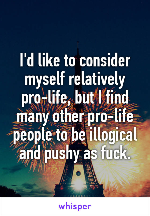 I'd like to consider myself relatively pro-life, but I find many other pro-life people to be illogical and pushy as fuck.