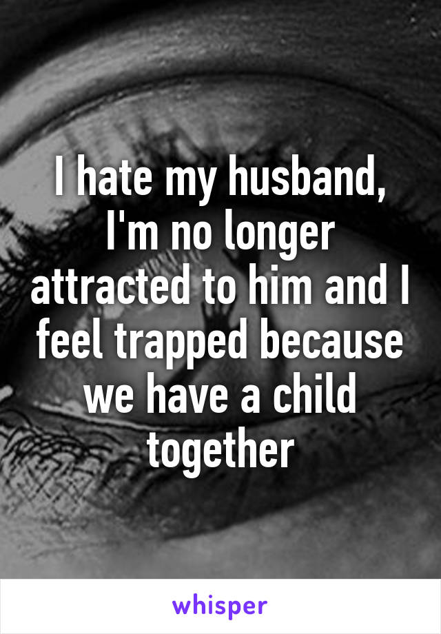 I hate my husband, I'm no longer attracted to him and I feel trapped because we have a child together