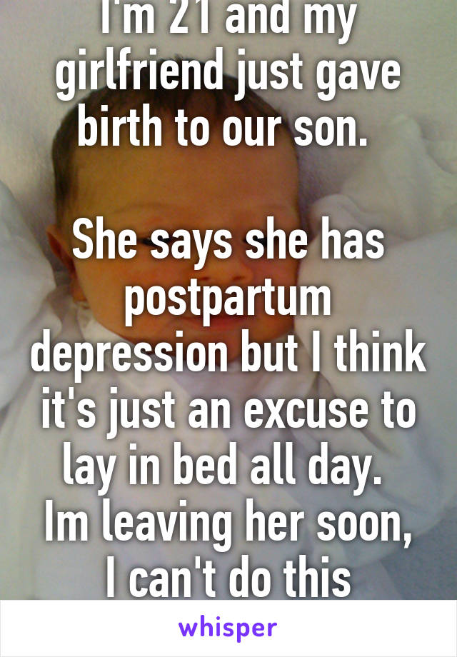 I'm 21 and my girlfriend just gave birth to our son. 

She says she has postpartum depression but I think it's just an excuse to lay in bed all day. 
Im leaving her soon, I can't do this anymore. 