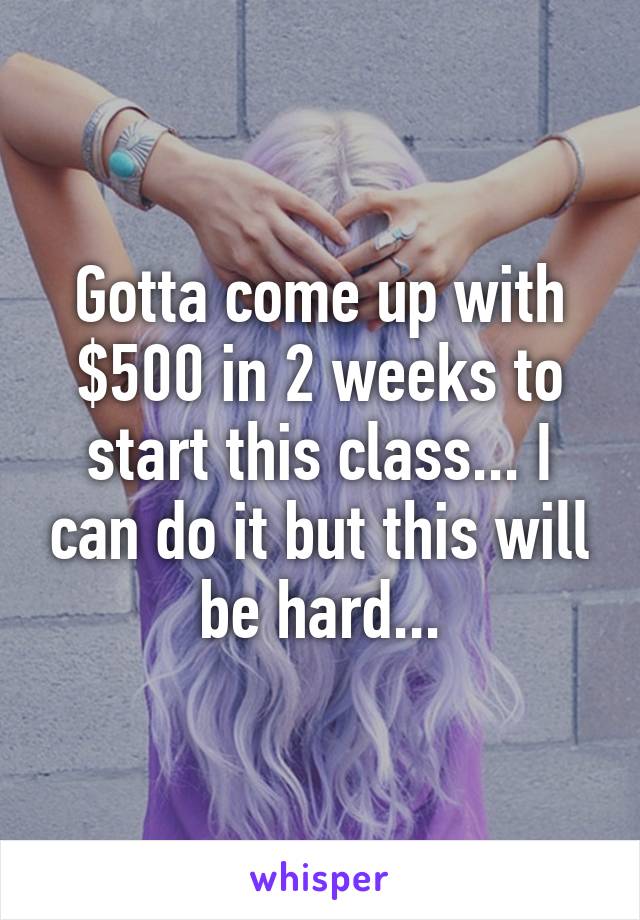 Gotta come up with $500 in 2 weeks to start this class... I can do it but this will be hard...