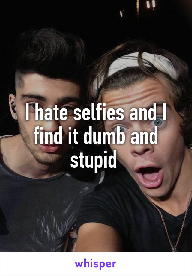 I hate selfies and I find it dumb and stupid 