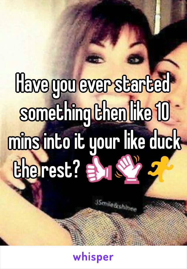 Have you ever started something then like 10 mins into it your like duck the rest?👍👋🏃