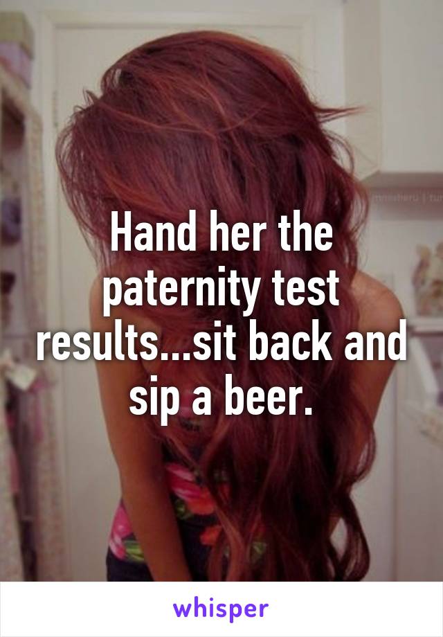 Hand her the paternity test results...sit back and sip a beer.