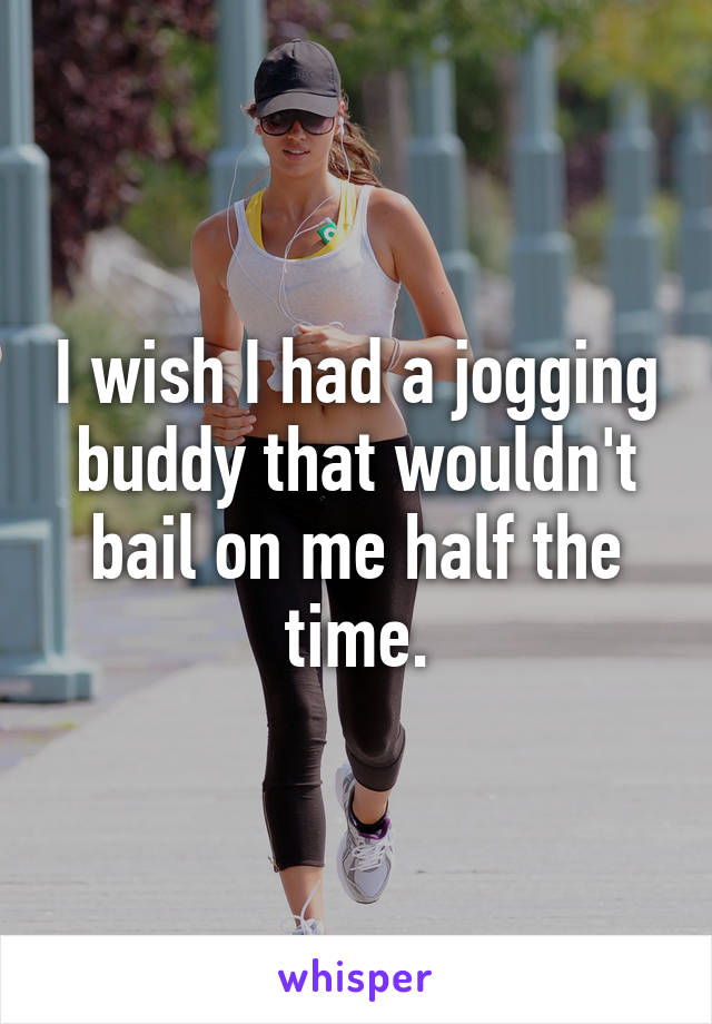 I wish I had a jogging buddy that wouldn't bail on me half the time.