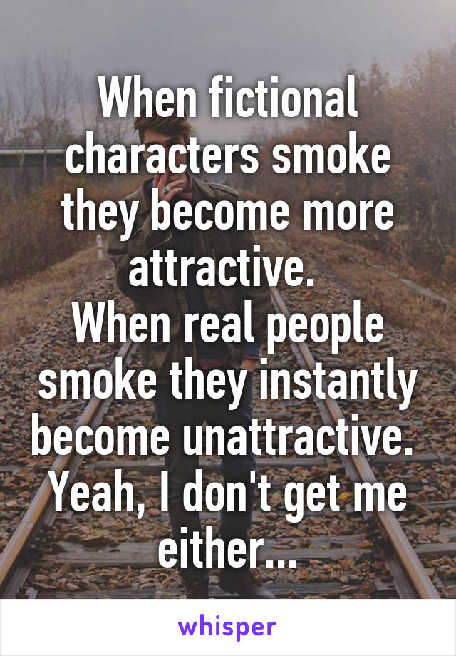 When fictional characters smoke they become more attractive. 
When real people smoke they instantly become unattractive. 
Yeah, I don't get me either...