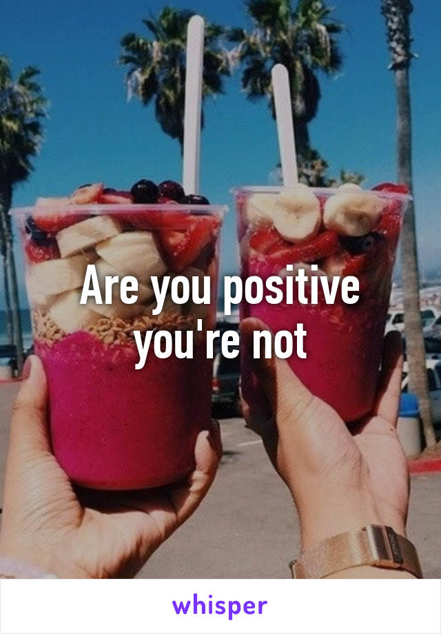 Are you positive you're not