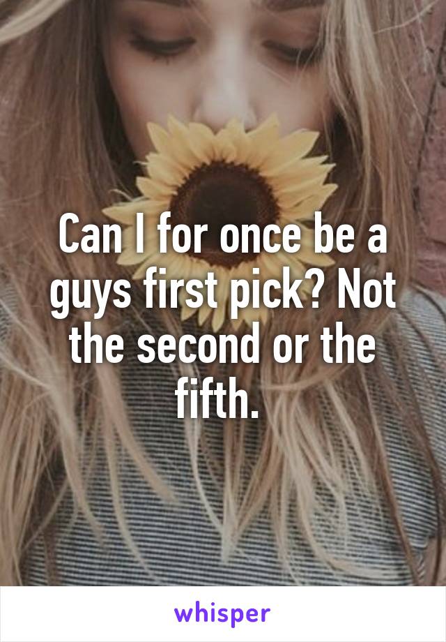 Can I for once be a guys first pick? Not the second or the fifth. 