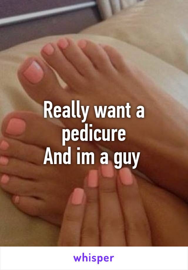 Really want a pedicure
And im a guy 