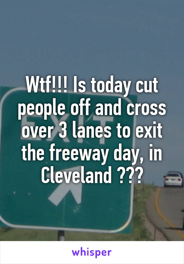 Wtf!!! Is today cut people off and cross over 3 lanes to exit the freeway day, in Cleveland ???