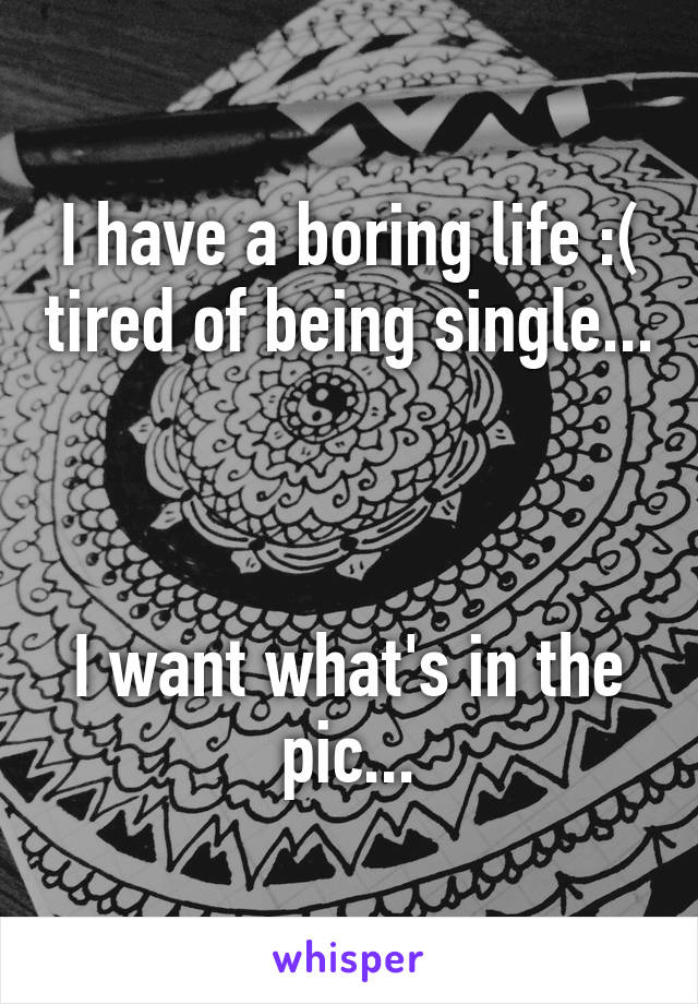 I have a boring life :( tired of being single...



I want what's in the pic...