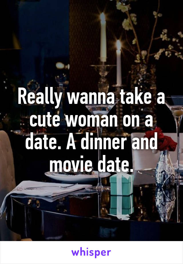 Really wanna take a cute woman on a date. A dinner and movie date.