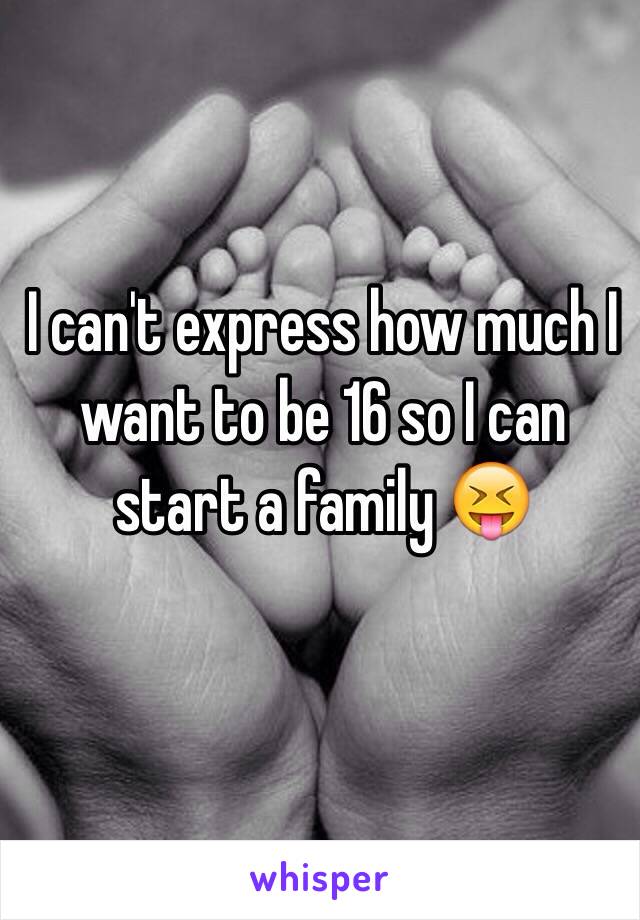 I can't express how much I want to be 16 so I can start a family 😝