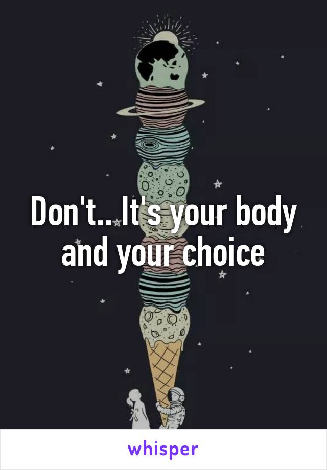 Don't.. It's your body and your choice