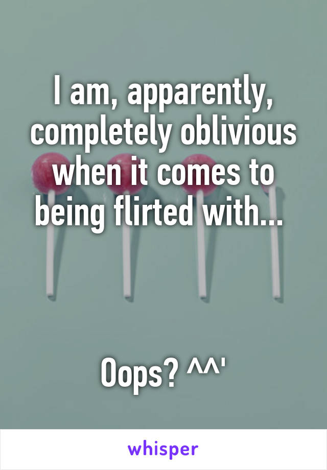 I am, apparently, completely oblivious when it comes to being flirted with... 



Oops? ^^'