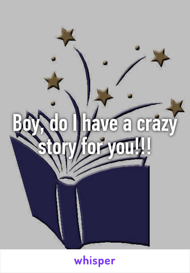Boy, do I have a crazy story for you!!!