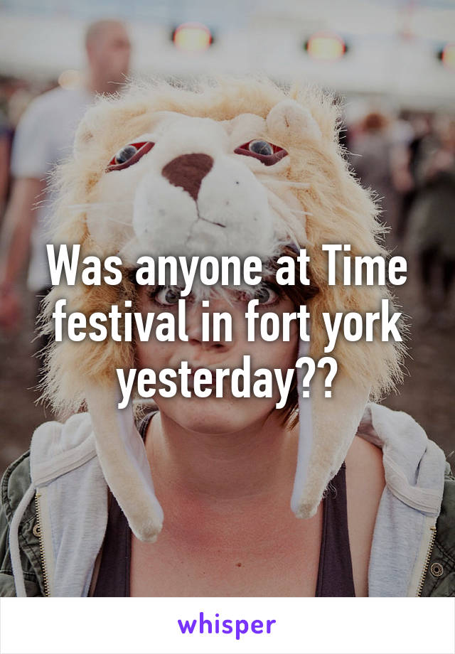 Was anyone at Time festival in fort york yesterday??