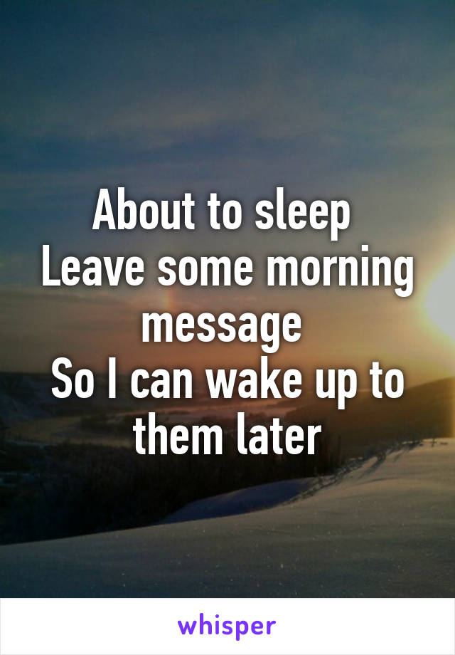 About to sleep 
Leave some morning message 
So I can wake up to them later